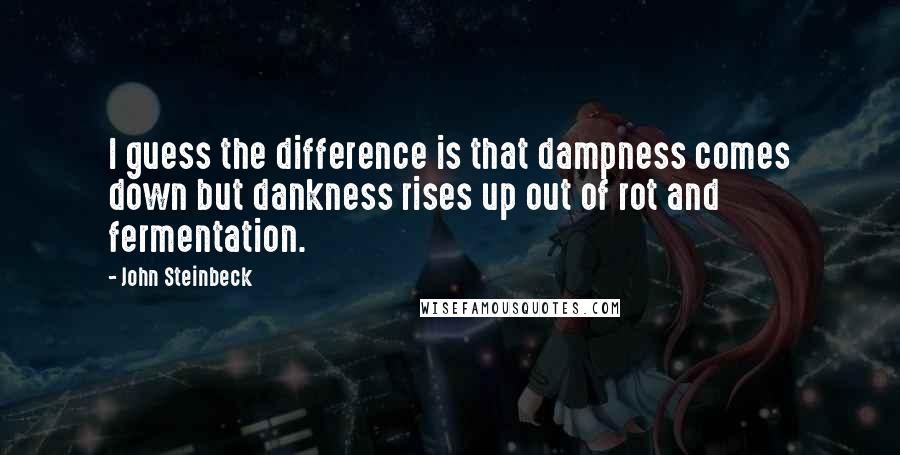 John Steinbeck Quotes: I guess the difference is that dampness comes down but dankness rises up out of rot and fermentation.