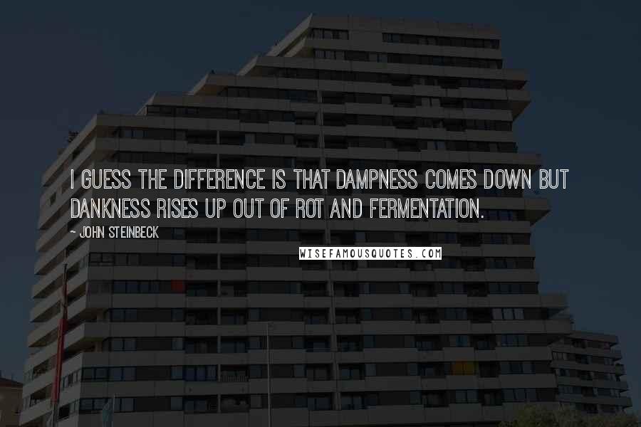 John Steinbeck Quotes: I guess the difference is that dampness comes down but dankness rises up out of rot and fermentation.