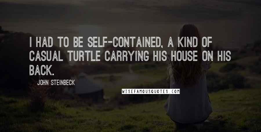 John Steinbeck Quotes: I had to be self-contained, a kind of casual turtle carrying his house on his back.