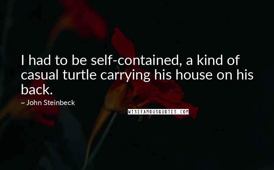 John Steinbeck Quotes: I had to be self-contained, a kind of casual turtle carrying his house on his back.