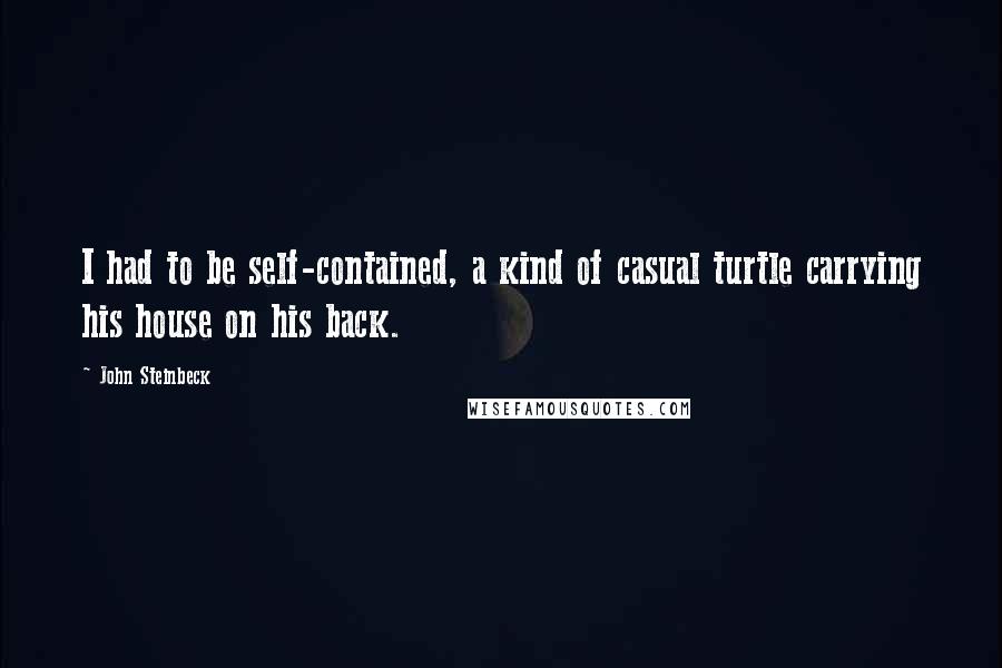 John Steinbeck Quotes: I had to be self-contained, a kind of casual turtle carrying his house on his back.