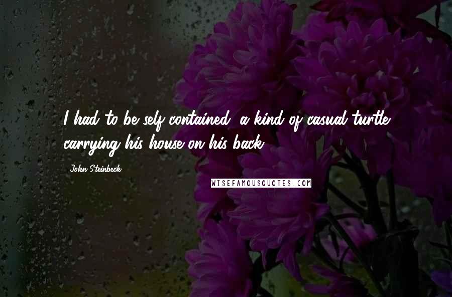 John Steinbeck Quotes: I had to be self-contained, a kind of casual turtle carrying his house on his back.