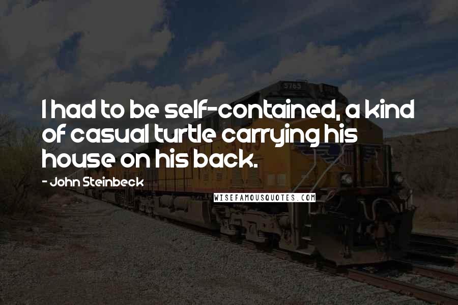 John Steinbeck Quotes: I had to be self-contained, a kind of casual turtle carrying his house on his back.