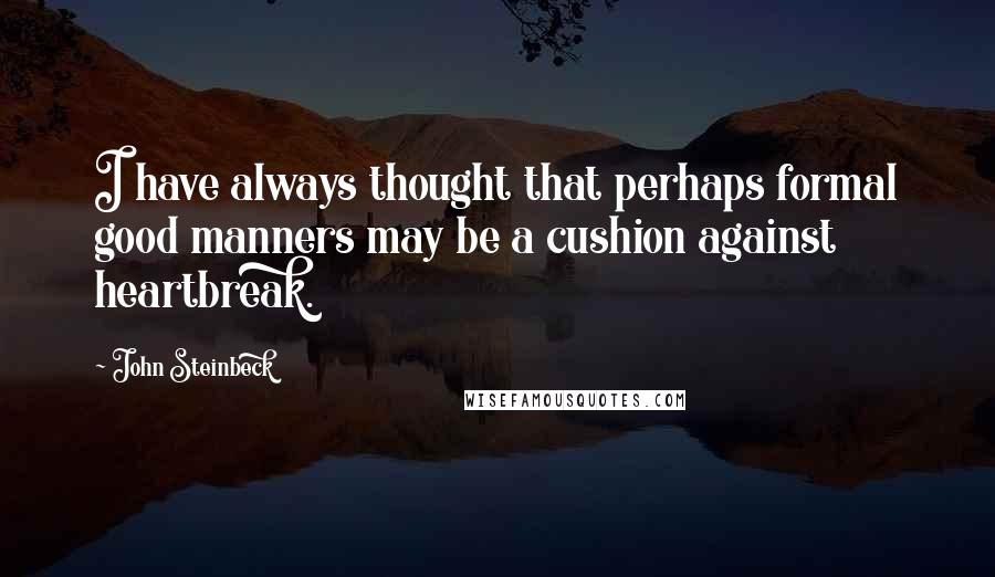 John Steinbeck Quotes: I have always thought that perhaps formal good manners may be a cushion against heartbreak.