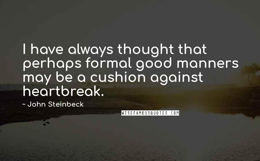 John Steinbeck Quotes: I have always thought that perhaps formal good manners may be a cushion against heartbreak.