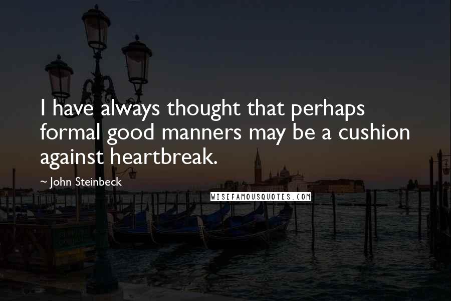 John Steinbeck Quotes: I have always thought that perhaps formal good manners may be a cushion against heartbreak.