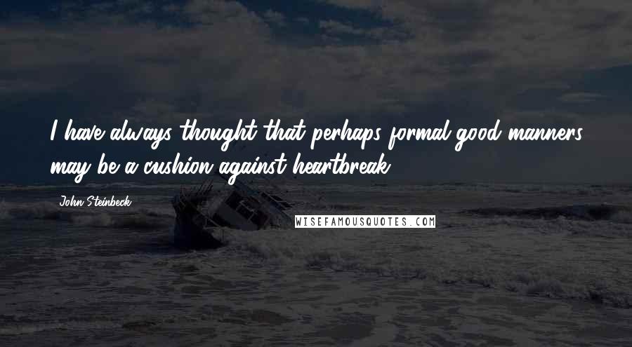 John Steinbeck Quotes: I have always thought that perhaps formal good manners may be a cushion against heartbreak.