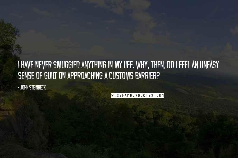 John Steinbeck Quotes: I have never smuggled anything in my life. Why, then, do I feel an uneasy sense of guilt on approaching a customs barrier?