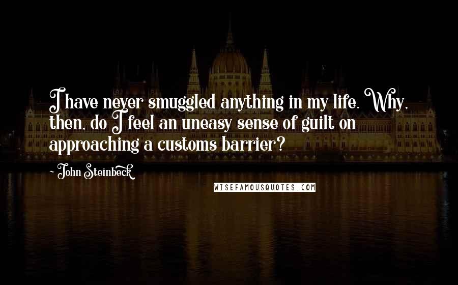 John Steinbeck Quotes: I have never smuggled anything in my life. Why, then, do I feel an uneasy sense of guilt on approaching a customs barrier?