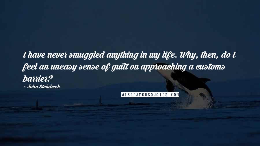 John Steinbeck Quotes: I have never smuggled anything in my life. Why, then, do I feel an uneasy sense of guilt on approaching a customs barrier?