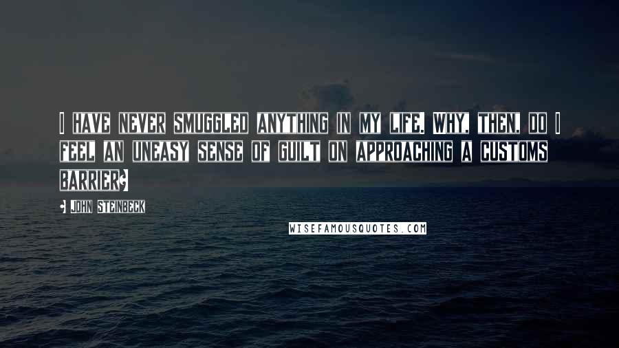 John Steinbeck Quotes: I have never smuggled anything in my life. Why, then, do I feel an uneasy sense of guilt on approaching a customs barrier?