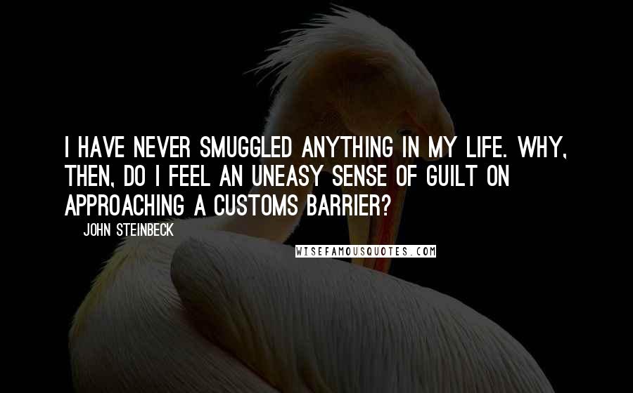 John Steinbeck Quotes: I have never smuggled anything in my life. Why, then, do I feel an uneasy sense of guilt on approaching a customs barrier?