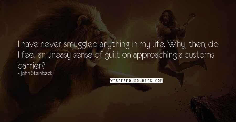 John Steinbeck Quotes: I have never smuggled anything in my life. Why, then, do I feel an uneasy sense of guilt on approaching a customs barrier?