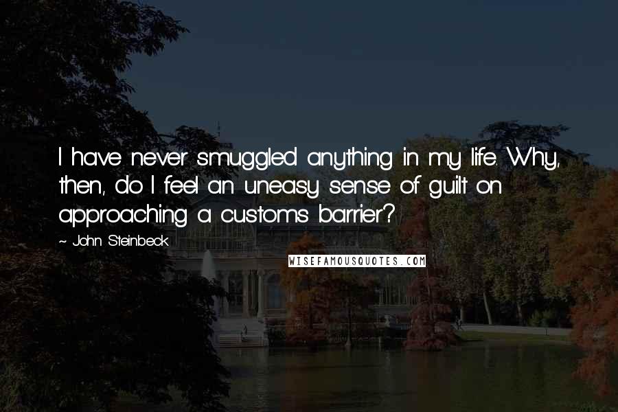 John Steinbeck Quotes: I have never smuggled anything in my life. Why, then, do I feel an uneasy sense of guilt on approaching a customs barrier?