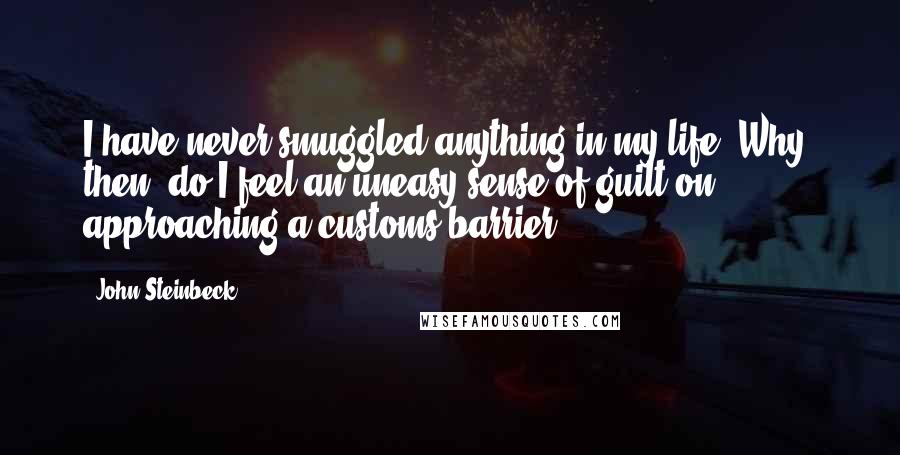 John Steinbeck Quotes: I have never smuggled anything in my life. Why, then, do I feel an uneasy sense of guilt on approaching a customs barrier?