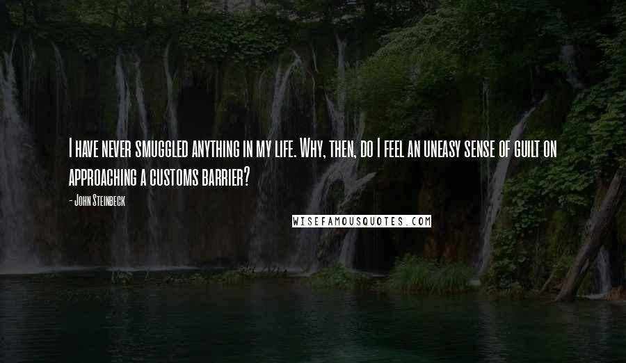 John Steinbeck Quotes: I have never smuggled anything in my life. Why, then, do I feel an uneasy sense of guilt on approaching a customs barrier?