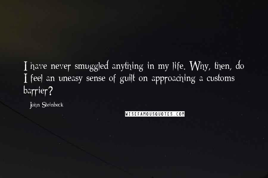 John Steinbeck Quotes: I have never smuggled anything in my life. Why, then, do I feel an uneasy sense of guilt on approaching a customs barrier?