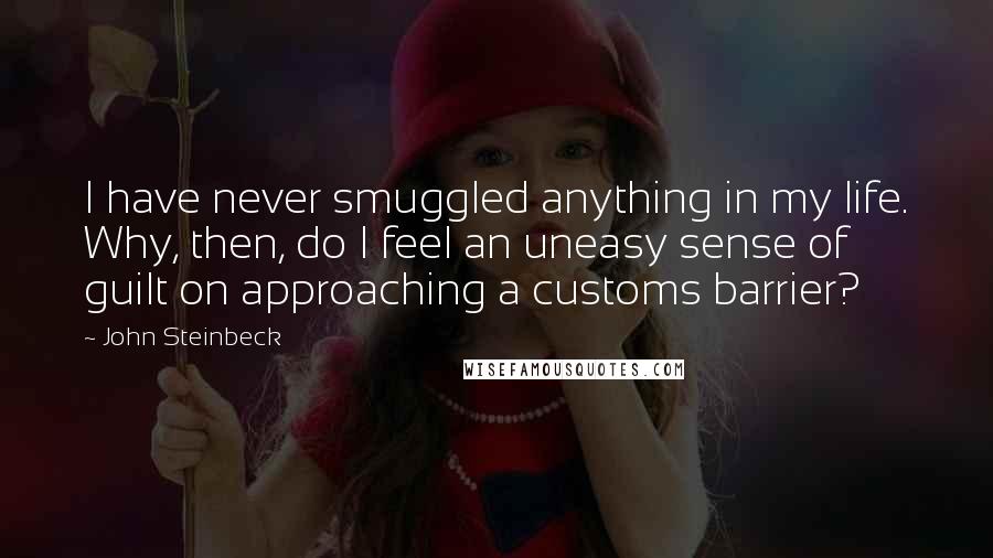 John Steinbeck Quotes: I have never smuggled anything in my life. Why, then, do I feel an uneasy sense of guilt on approaching a customs barrier?