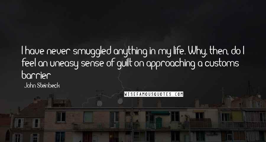 John Steinbeck Quotes: I have never smuggled anything in my life. Why, then, do I feel an uneasy sense of guilt on approaching a customs barrier?