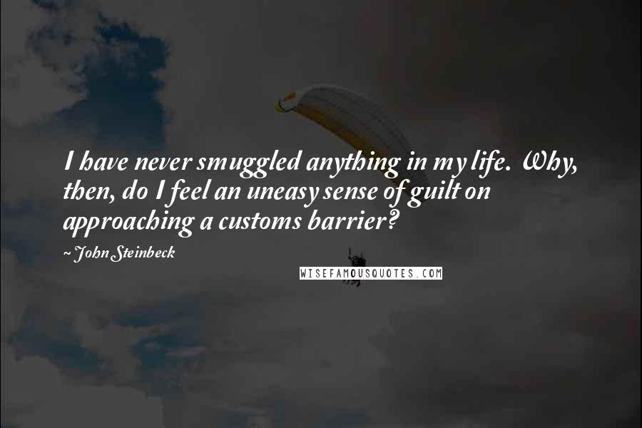 John Steinbeck Quotes: I have never smuggled anything in my life. Why, then, do I feel an uneasy sense of guilt on approaching a customs barrier?