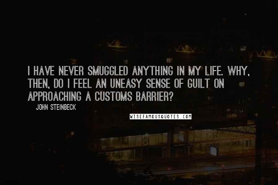 John Steinbeck Quotes: I have never smuggled anything in my life. Why, then, do I feel an uneasy sense of guilt on approaching a customs barrier?