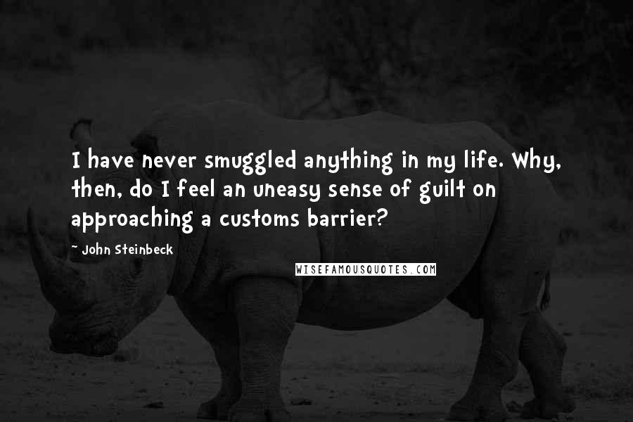 John Steinbeck Quotes: I have never smuggled anything in my life. Why, then, do I feel an uneasy sense of guilt on approaching a customs barrier?