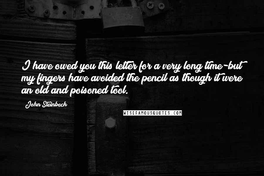 John Steinbeck Quotes: I have owed you this letter for a very long time-but my fingers have avoided the pencil as though it were an old and poisoned tool.