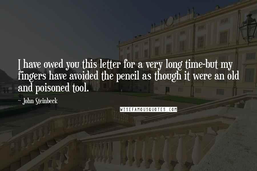 John Steinbeck Quotes: I have owed you this letter for a very long time-but my fingers have avoided the pencil as though it were an old and poisoned tool.