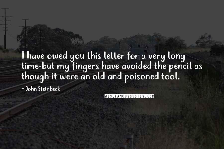 John Steinbeck Quotes: I have owed you this letter for a very long time-but my fingers have avoided the pencil as though it were an old and poisoned tool.