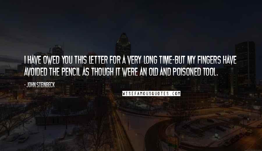 John Steinbeck Quotes: I have owed you this letter for a very long time-but my fingers have avoided the pencil as though it were an old and poisoned tool.