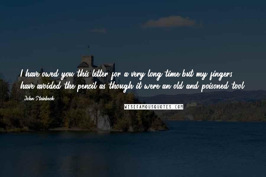 John Steinbeck Quotes: I have owed you this letter for a very long time-but my fingers have avoided the pencil as though it were an old and poisoned tool.