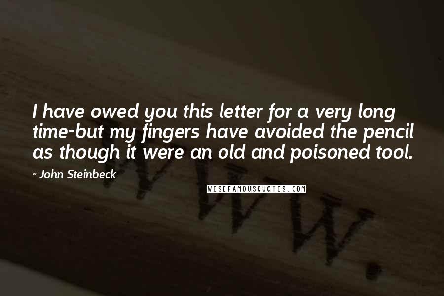 John Steinbeck Quotes: I have owed you this letter for a very long time-but my fingers have avoided the pencil as though it were an old and poisoned tool.