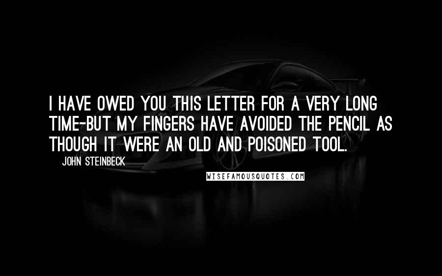 John Steinbeck Quotes: I have owed you this letter for a very long time-but my fingers have avoided the pencil as though it were an old and poisoned tool.