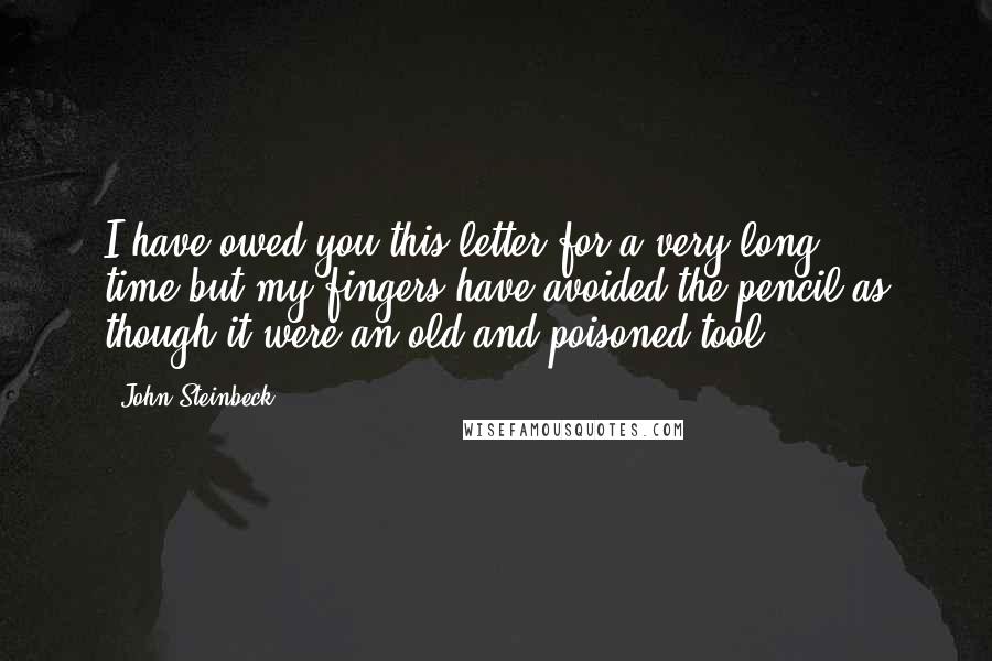 John Steinbeck Quotes: I have owed you this letter for a very long time-but my fingers have avoided the pencil as though it were an old and poisoned tool.