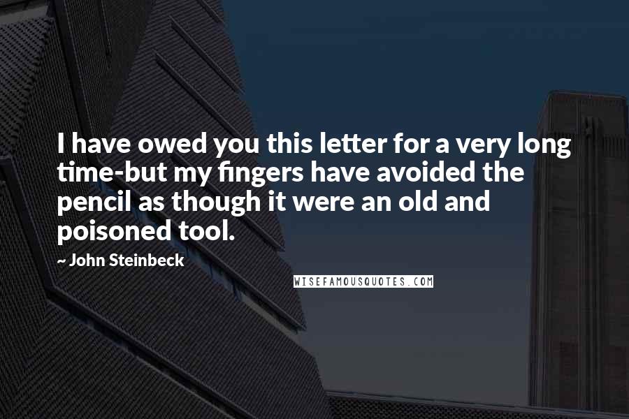 John Steinbeck Quotes: I have owed you this letter for a very long time-but my fingers have avoided the pencil as though it were an old and poisoned tool.