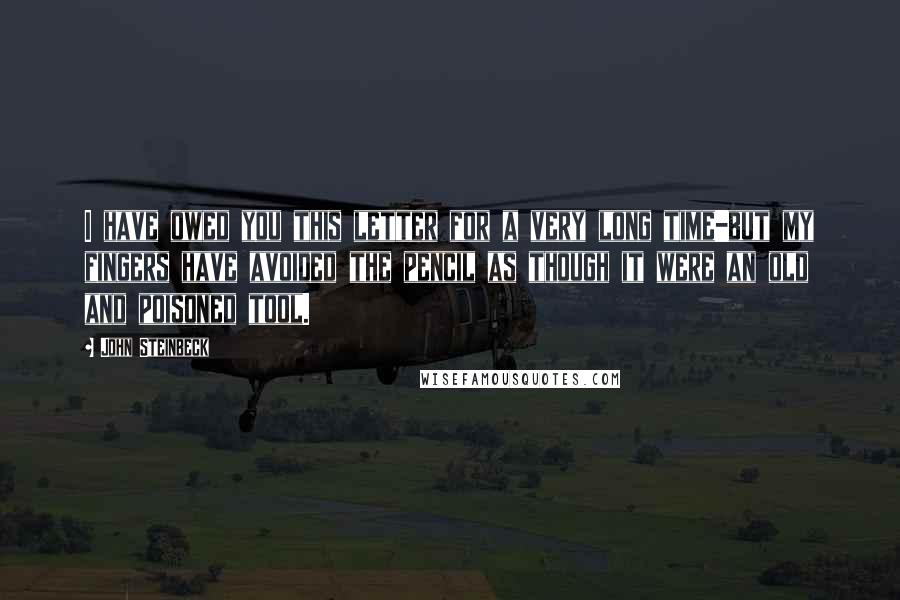 John Steinbeck Quotes: I have owed you this letter for a very long time-but my fingers have avoided the pencil as though it were an old and poisoned tool.