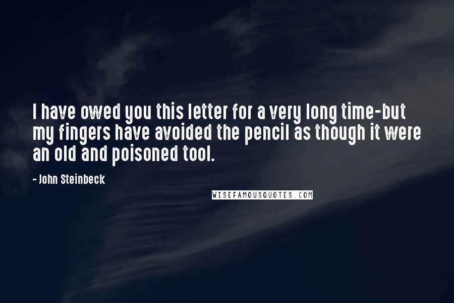John Steinbeck Quotes: I have owed you this letter for a very long time-but my fingers have avoided the pencil as though it were an old and poisoned tool.
