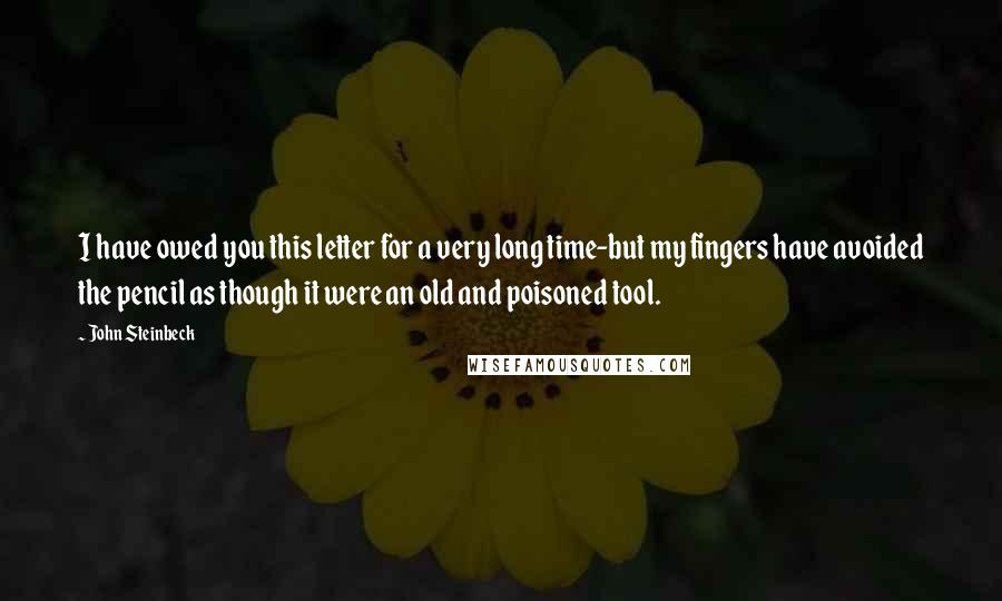 John Steinbeck Quotes: I have owed you this letter for a very long time-but my fingers have avoided the pencil as though it were an old and poisoned tool.