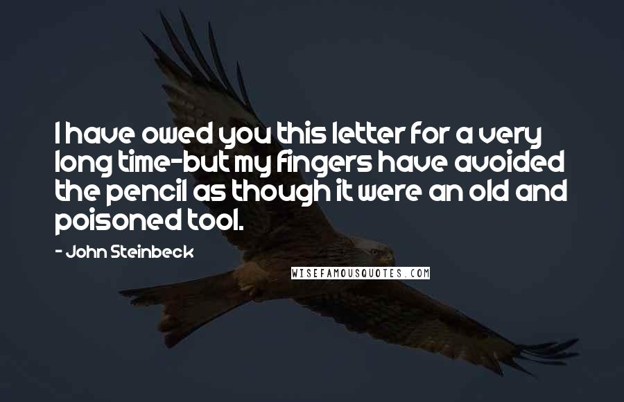 John Steinbeck Quotes: I have owed you this letter for a very long time-but my fingers have avoided the pencil as though it were an old and poisoned tool.