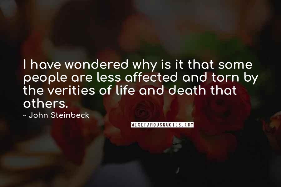 John Steinbeck Quotes: I have wondered why is it that some people are less affected and torn by the verities of life and death that others.