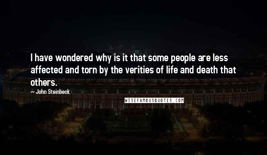 John Steinbeck Quotes: I have wondered why is it that some people are less affected and torn by the verities of life and death that others.