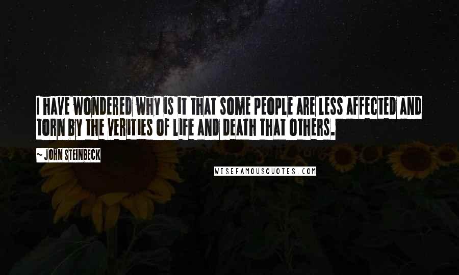 John Steinbeck Quotes: I have wondered why is it that some people are less affected and torn by the verities of life and death that others.