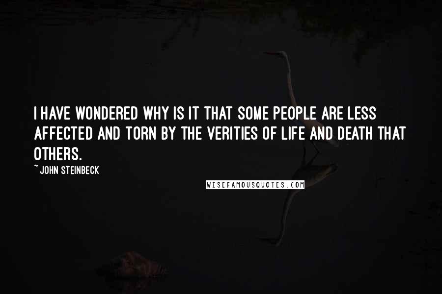 John Steinbeck Quotes: I have wondered why is it that some people are less affected and torn by the verities of life and death that others.