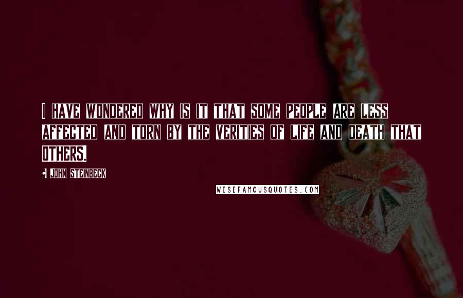 John Steinbeck Quotes: I have wondered why is it that some people are less affected and torn by the verities of life and death that others.