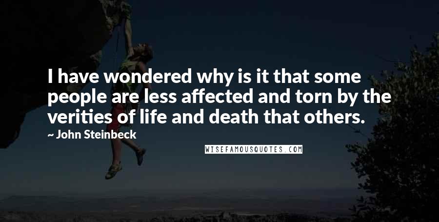 John Steinbeck Quotes: I have wondered why is it that some people are less affected and torn by the verities of life and death that others.