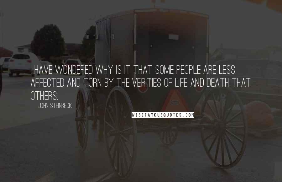 John Steinbeck Quotes: I have wondered why is it that some people are less affected and torn by the verities of life and death that others.