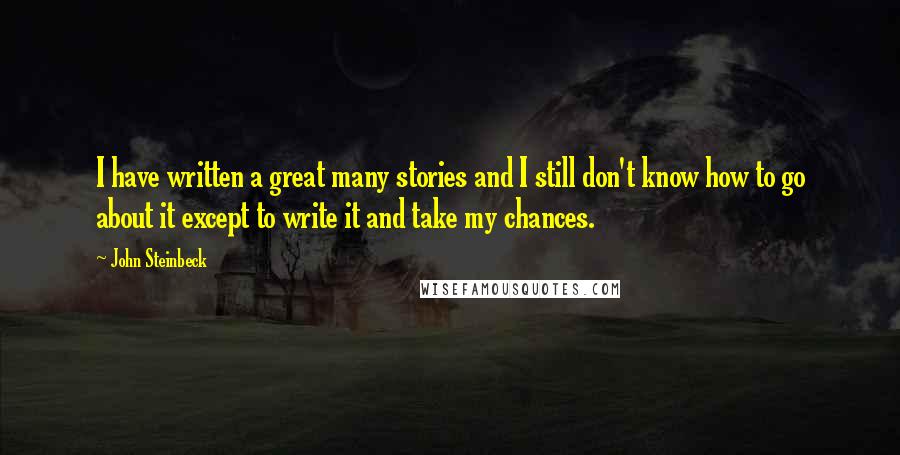 John Steinbeck Quotes: I have written a great many stories and I still don't know how to go about it except to write it and take my chances.