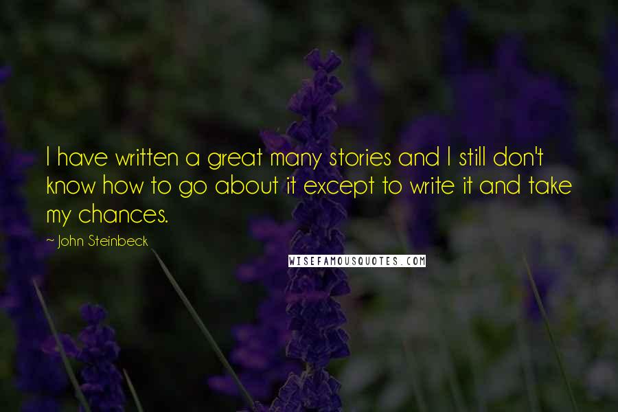 John Steinbeck Quotes: I have written a great many stories and I still don't know how to go about it except to write it and take my chances.