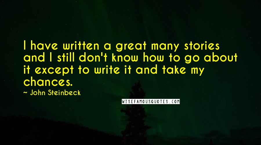 John Steinbeck Quotes: I have written a great many stories and I still don't know how to go about it except to write it and take my chances.