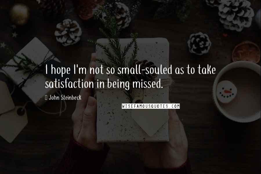 John Steinbeck Quotes: I hope I'm not so small-souled as to take satisfaction in being missed.